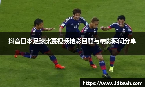 抖音日本足球比赛视频精彩回顾与精彩瞬间分享