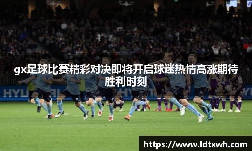 gx足球比赛精彩对决即将开启球迷热情高涨期待胜利时刻