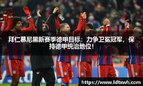 拜仁慕尼黑新赛季德甲目标：力争卫冕冠军，保持德甲统治地位！