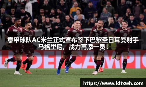 意甲球队AC米兰正式宣布签下巴黎圣日耳曼射手马格里尼，战力再添一员！