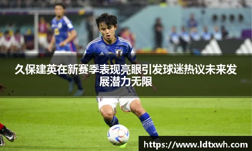 久保建英在新赛季表现亮眼引发球迷热议未来发展潜力无限