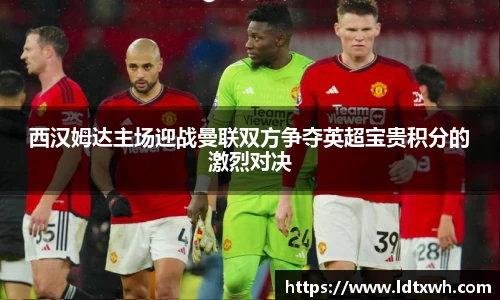 西汉姆达主场迎战曼联双方争夺英超宝贵积分的激烈对决