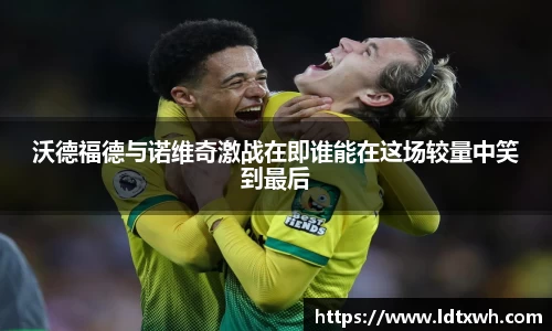 沃德福德与诺维奇激战在即谁能在这场较量中笑到最后