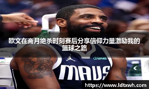 欧文在斋月绝杀时刻赛后分享信仰力量激励我的篮球之路