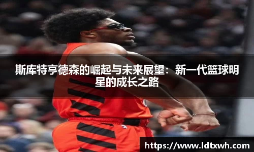 斯库特亨德森的崛起与未来展望：新一代篮球明星的成长之路