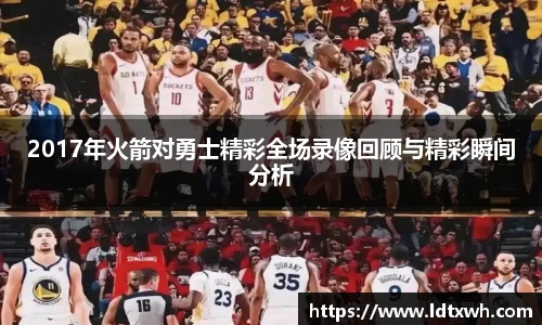 2017年火箭对勇士精彩全场录像回顾与精彩瞬间分析