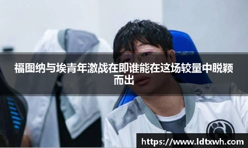 福图纳与埃青年激战在即谁能在这场较量中脱颖而出
