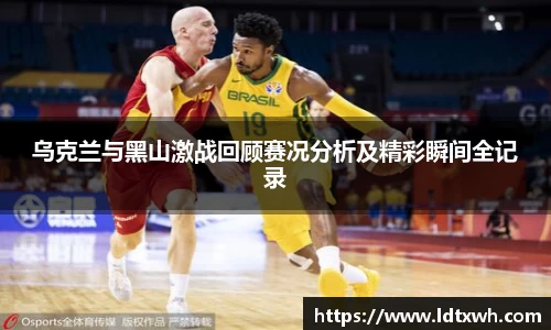 乌克兰与黑山激战回顾赛况分析及精彩瞬间全记录