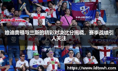 维迪奥顿与兰斯的精彩对决比分揭晓，赛季战绩引人关注