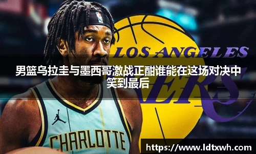 男篮乌拉圭与墨西哥激战正酣谁能在这场对决中笑到最后