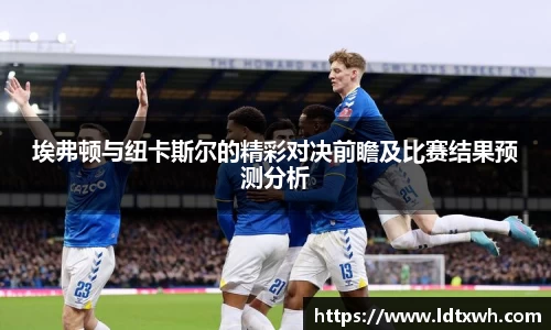 埃弗顿与纽卡斯尔的精彩对决前瞻及比赛结果预测分析