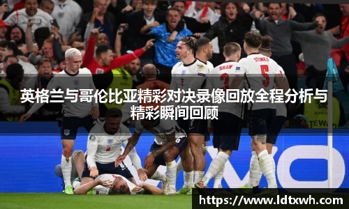 英格兰与哥伦比亚精彩对决录像回放全程分析与精彩瞬间回顾