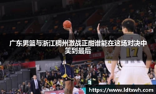 广东男篮与浙江稠州激战正酣谁能在这场对决中笑到最后