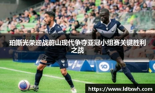 珀斯光荣迎战蔚山现代争夺亚冠小组赛关键胜利之战