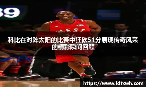 科比在对阵太阳的比赛中狂砍51分展现传奇风采的精彩瞬间回顾