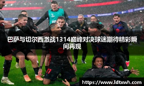 巴萨与切尔西激战1314巅峰对决球迷期待精彩瞬间再现