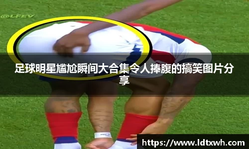 足球明星尴尬瞬间大合集令人捧腹的搞笑图片分享
