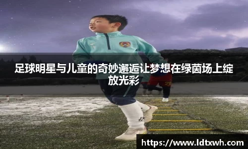 足球明星与儿童的奇妙邂逅让梦想在绿茵场上绽放光彩