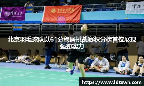 北京羽毛球队以61分稳居挑战赛积分榜首位展现强劲实力