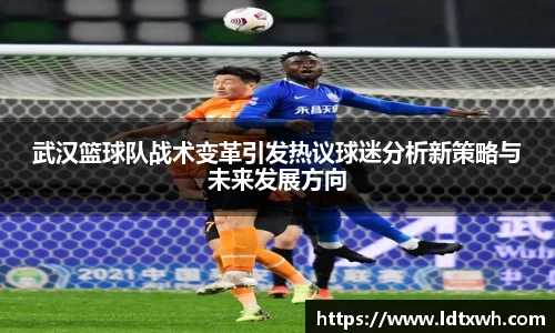 武汉篮球队战术变革引发热议球迷分析新策略与未来发展方向