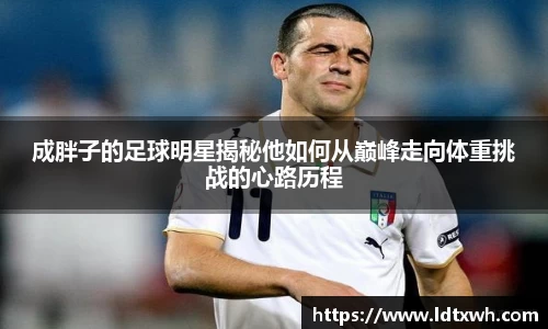 成胖子的足球明星揭秘他如何从巅峰走向体重挑战的心路历程