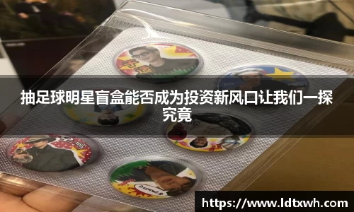 抽足球明星盲盒能否成为投资新风口让我们一探究竟