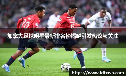 加拿大足球明星最新排名榜揭晓引发热议与关注