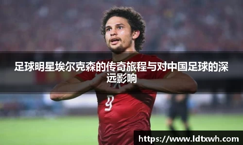 足球明星埃尔克森的传奇旅程与对中国足球的深远影响