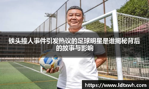 铁头撞人事件引发热议的足球明星是谁揭秘背后的故事与影响